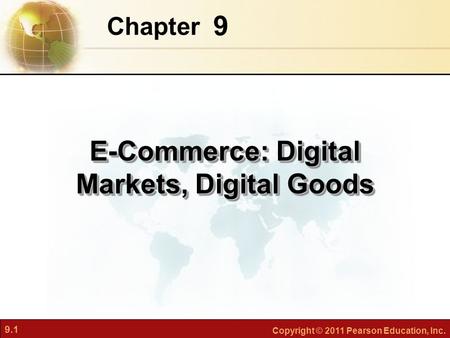 9.1 Copyright © 2011 Pearson Education, Inc. 9 Chapter E-Commerce: Digital Markets, Digital Goods.