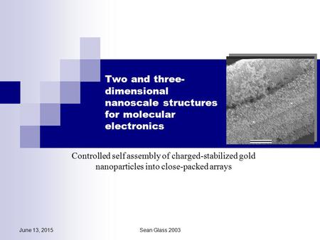 June 13, 2015Sean Glass 2003 Two and three- dimensional nanoscale structures for molecular electronics Controlled self assembly of charged-stabilized gold.