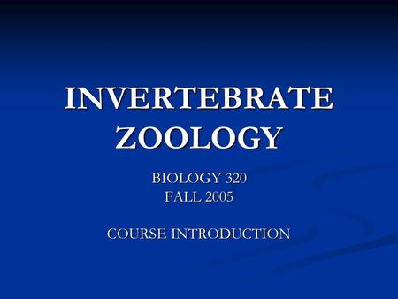 INVERTEBRATE ZOOLOGY BIOLOGY 320 FALL 2005 COURSE INTRODUCTION.