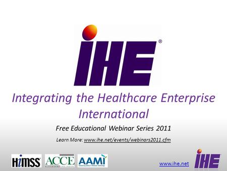 Www.ihe.net Integrating the Healthcare Enterprise International Free Educational Webinar Series 2011 Learn More: www.ihe.net/events/webinars2011.cfm.