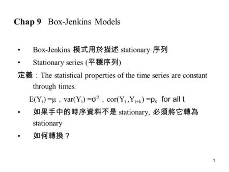 1 Chap 9 Box-Jenkins Models Box-Jenkins 模式用於描述 stationary 序列 Stationary series ( 平穩序列 ) 定義： The statistical properties of the time series are constant.