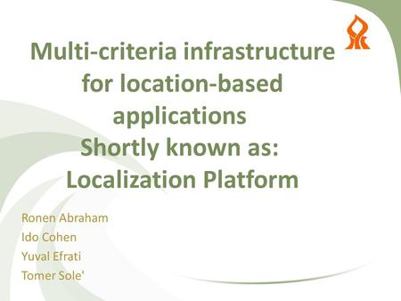 Multi-criteria infrastructure for location-based applications Shortly known as: Localization Platform Ronen Abraham Ido Cohen Yuval Efrati Tomer Sole'