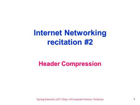 1 Spring Semester 2007, Dept. of Computer Science, Technion Internet Networking recitation #2 Header Compression.