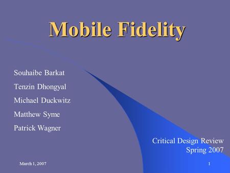 March 1, 20071 Mobile Fidelity Souhaibe Barkat Tenzin Dhongyal Michael Duckwitz Matthew Syme Patrick Wagner Critical Design Review Spring 2007.