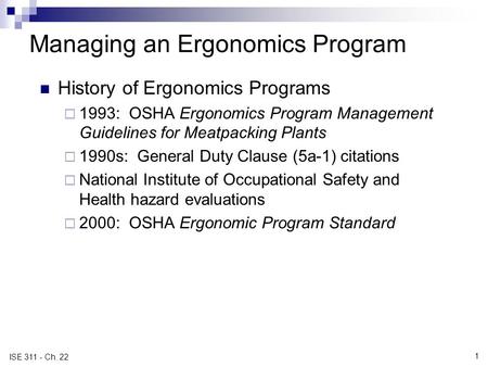 1 ISE 311 - Ch. 22 Managing an Ergonomics Program History of Ergonomics Programs  1993: OSHA Ergonomics Program Management Guidelines for Meatpacking.