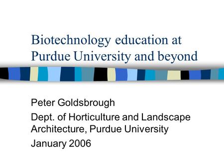 Biotechnology education at Purdue University and beyond Peter Goldsbrough Dept. of Horticulture and Landscape Architecture, Purdue University January 2006.