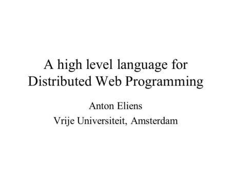 A high level language for Distributed Web Programming Anton Eliens Vrije Universiteit, Amsterdam.