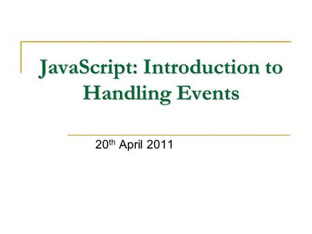 JavaScript: Introduction to Handling Events 20 th April 2011.