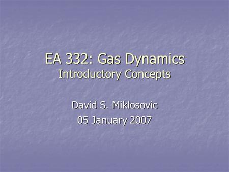 EA 332: Gas Dynamics Introductory Concepts David S. Miklosovic 05 January 2007.