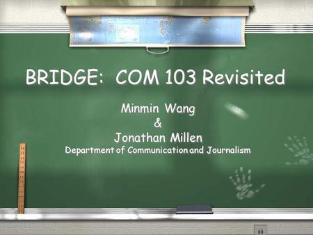 BRIDGE: COM 103 Revisited Minmin Wang & Jonathan Millen Department of Communication and Journalism Minmin Wang & Jonathan Millen Department of Communication.