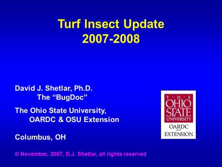 Turf Insect Update 2007-2008 David J. Shetlar, Ph.D. The “BugDoc” The Ohio State University, OARDC & OSU Extension Columbus, OH © November, 2007, D.J.