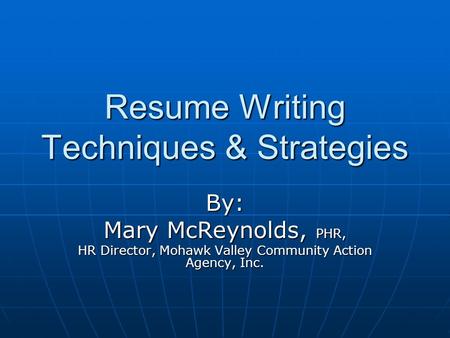 Resume Writing Techniques & Strategies By: Mary McReynolds, PHR, HR Director, Mohawk Valley Community Action Agency, Inc.