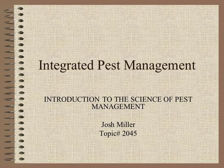 Integrated Pest Management INTRODUCTION TO THE SCIENCE OF PEST MANAGEMENT Josh Miller Topic# 2045.