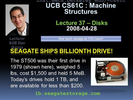 Inst.eecs.berkeley.edu/~cs61c UCB CS61C : Machine Structures Lecture 37 – Disks 2008-04-28 The ST506 was their first drive in 1979 (shown here), weighed.