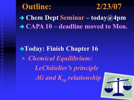 Outline:2/23/07 è è Today: Finish Chapter 16 è Chem Dept Seminar – è CAPA 10 – deadline moved to Mon. Ù Chemical Equilibrium: LeChâtelier’s principle.