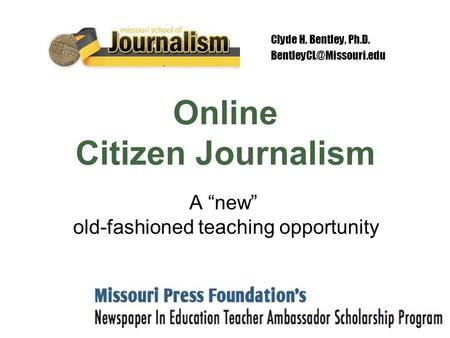 Clyde H. Bentley, Ph.D. Online Citizen Journalism A “new” old-fashioned teaching opportunity.