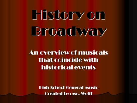 History on Broadway An overview of musicals that coincide with historical events High School General Music Created by: Mr. Wolff.