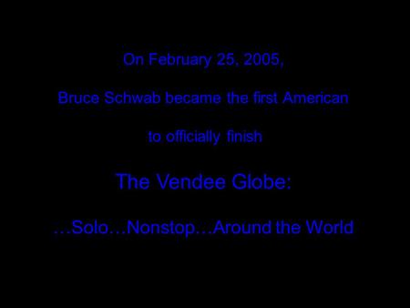 On February 25, 2005, Bruce Schwab became the first American to officially finish The Vendee Globe: …Solo…Nonstop…Around the World.