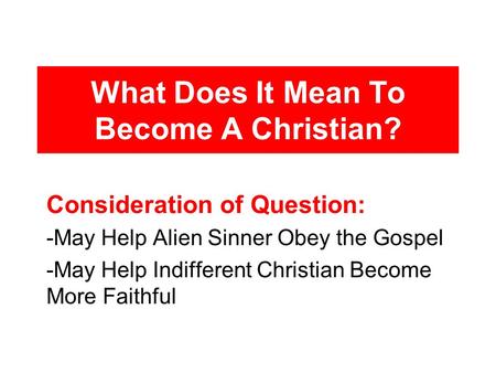 What Does It Mean To Become A Christian? Consideration of Question: -May Help Alien Sinner Obey the Gospel -May Help Indifferent Christian Become More.