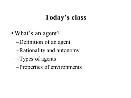 Today’s class What’s an agent? –Definition of an agent –Rationality and autonomy –Types of agents –Properties of environments.