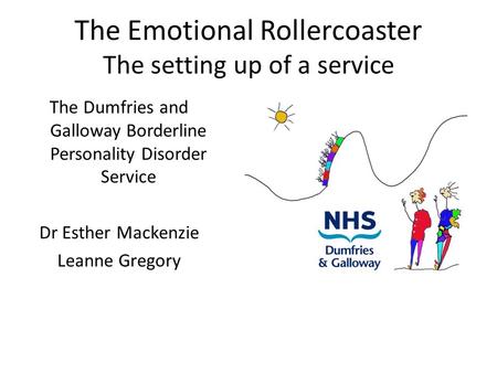 The Emotional Rollercoaster The setting up of a service The Dumfries and Galloway Borderline Personality Disorder Service Dr Esther Mackenzie Leanne Gregory.