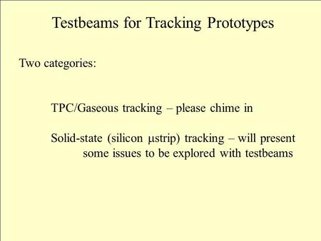 Testbeams for Tracking Prototypes Two categories: TPC/Gaseous tracking – please chime in Solid-state (silicon  strip) tracking – will present some issues.