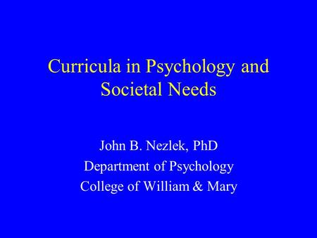 Curricula in Psychology and Societal Needs John B. Nezlek, PhD Department of Psychology College of William & Mary.