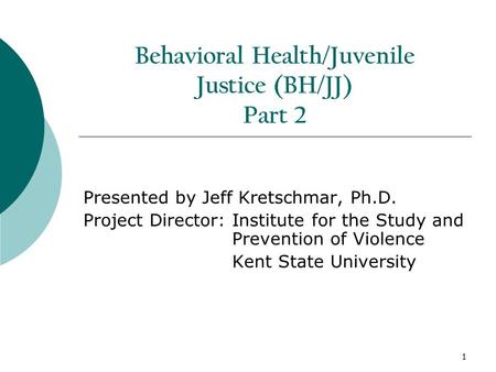 1 Behavioral Health/Juvenile Justice (BH/JJ) Part 2 Presented by Jeff Kretschmar, Ph.D. Project Director: Institute for the Study and Prevention of Violence.