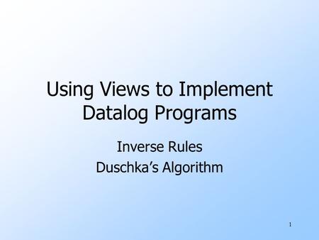 1 Using Views to Implement Datalog Programs Inverse Rules Duschka’s Algorithm.