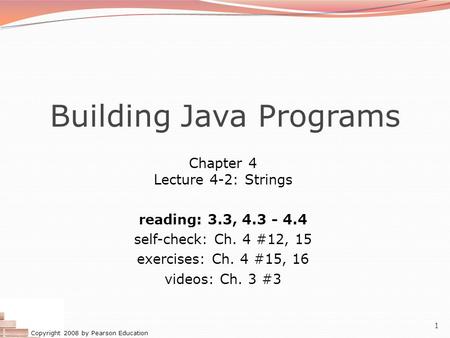 Copyright 2008 by Pearson Education 1 Building Java Programs Chapter 4 Lecture 4-2: Strings reading: 3.3, 4.3 - 4.4 self-check: Ch. 4 #12, 15 exercises:
