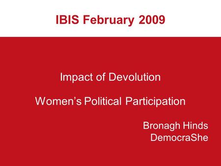 IBIS February 2009 Impact of Devolution Women’s Political Participation Bronagh Hinds DemocraShe.