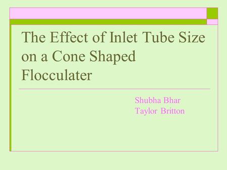 The Effect of Inlet Tube Size on a Cone Shaped Flocculater Shubha Bhar Taylor Britton.