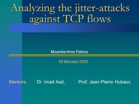 Analyzing the jitter-attacks against TCP flows Mentors: Dr. Imad Aad, Prof. Jean-Pierre Hubaux Moumbe Arno Patrice 09 february 2005.