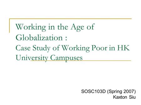 Working in the Age of Globalization : Case Study of Working Poor in HK University Campuses SOSC103D (Spring 2007) Kaxton Siu.