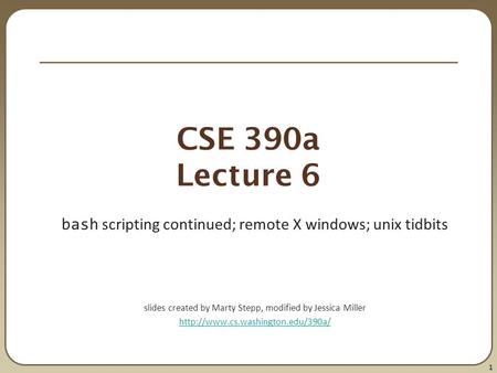 1 CSE 390a Lecture 6 bash scripting continued; remote X windows; unix tidbits slides created by Marty Stepp, modified by Jessica Miller