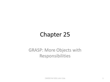 Chapter 25 GRASP: More Objects with Responsibilities 1CS6359 Fall 2011 John Cole.