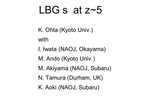 LBG ｓ at z~5 K. Ohta (Kyoto Univ.) with I. Iwata (NAOJ, Okayama) M. Ando (Kyoto Univ.) M. Akiyama (NAOJ, Subaru) N. Tamura (Durham, UK) K. Aoki (NAOJ,