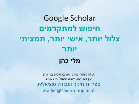 Google Scholar חיפוש למתקדמים צלול יותר, אישי יותר, תמציתי יותר מלי כהן M.A. לימודי מידע, אוניברסיטת בר אילן יעץ והדרכה, יישום טכנולוגיות מידע ספריית חינוך.