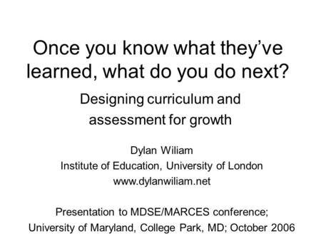 Once you know what they’ve learned, what do you do next? Designing curriculum and assessment for growth Dylan Wiliam Institute of Education, University.