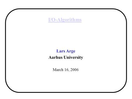 I/O-Algorithms Lars Arge Aarhus University March 16, 2006.