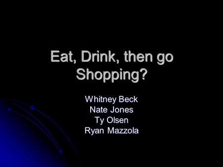 Eat, Drink, then go Shopping? Whitney Beck Nate Jones Ty Olsen Ryan Mazzola.