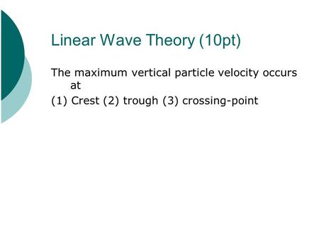 Linear Wave Theory (10pt) The maximum vertical particle velocity occurs at (1) Crest (2) trough (3) crossing-point.
