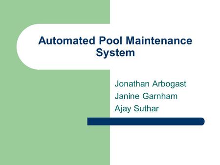 Automated Pool Maintenance System Jonathan Arbogast Janine Garnham Ajay Suthar.