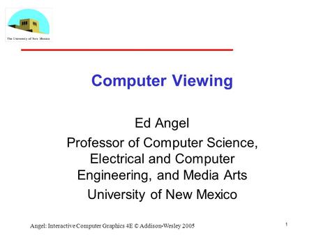 1 Angel: Interactive Computer Graphics 4E © Addison-Wesley 2005 Computer Viewing Ed Angel Professor of Computer Science, Electrical and Computer Engineering,