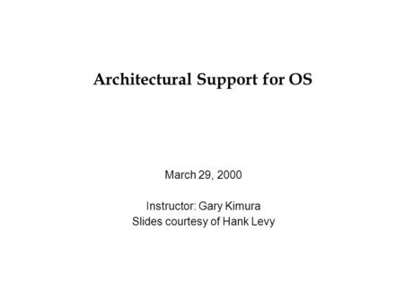 Architectural Support for OS March 29, 2000 Instructor: Gary Kimura Slides courtesy of Hank Levy.