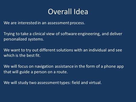 Overall Idea We are interested in an assessment process. Trying to take a clinical view of software engineering, and deliver personalized systems. We want.