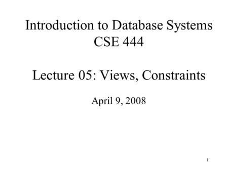 1 Introduction to Database Systems CSE 444 Lecture 05: Views, Constraints April 9, 2008.