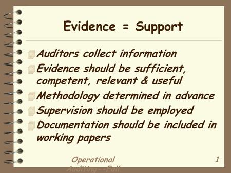 Operational Auditing--Fall 2001 1 Evidence = Support 4 Auditors collect information 4 Evidence should be sufficient, competent, relevant & useful 4 Methodology.