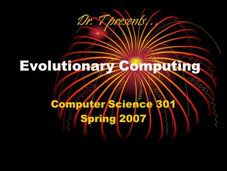 Evolutionary Computing Computer Science 301 Spring 2007 Dr. T presents…