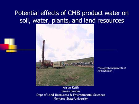 Potential effects of CMB product water on soil, water, plants, and land resources Kristin Keith James Bauder Dept of Land Resources & Environmental Sciences.